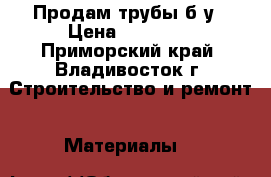 Продам трубы б/у › Цена ­ 16 500 - Приморский край, Владивосток г. Строительство и ремонт » Материалы   